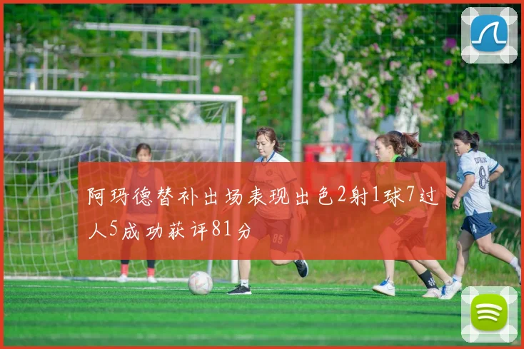 阿玛德替补出场表现出色2射1球7过人5成功获评81分