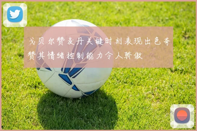 戈贝尔赞麦丹关键时刻表现出色夸赞其情绪控制能力令人骄傲
