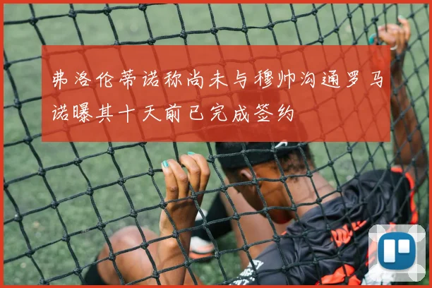 弗洛伦蒂诺称尚未与穆帅沟通罗马诺曝其十天前已完成签约