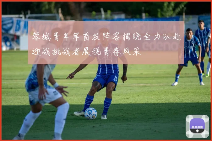 蓉城青年军首发阵容揭晓全力以赴迎战挑战者展现青春风采