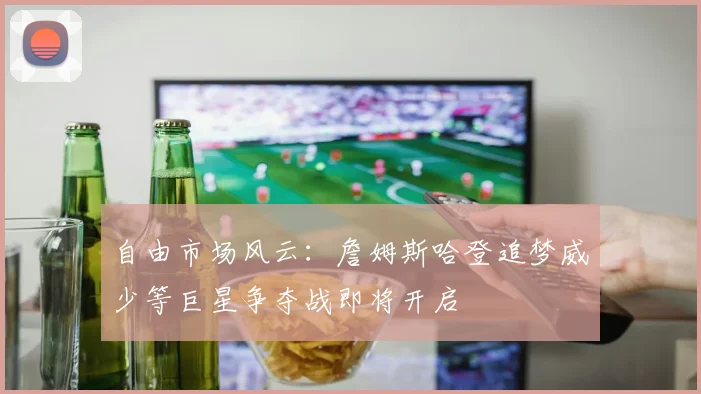 自由市场风云：詹姆斯哈登追梦威少等巨星争夺战即将开启