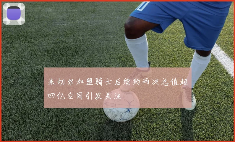 米切尔加盟骑士后续约两次总值超四亿合同引发关注