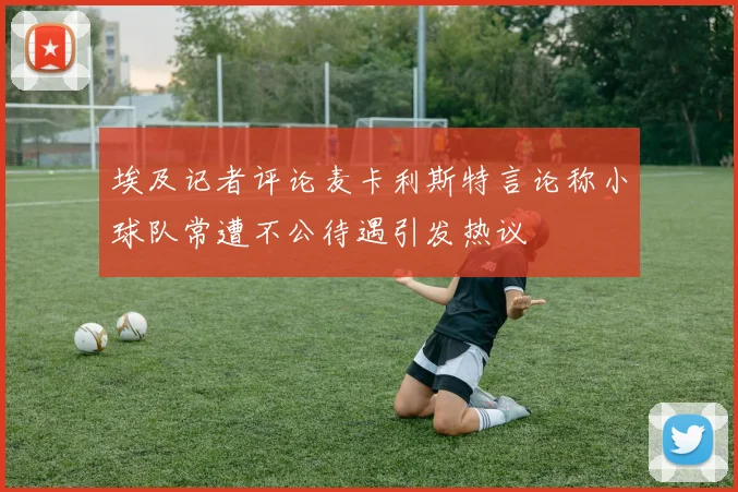 埃及记者评论麦卡利斯特言论称小球队常遭不公待遇引发热议
