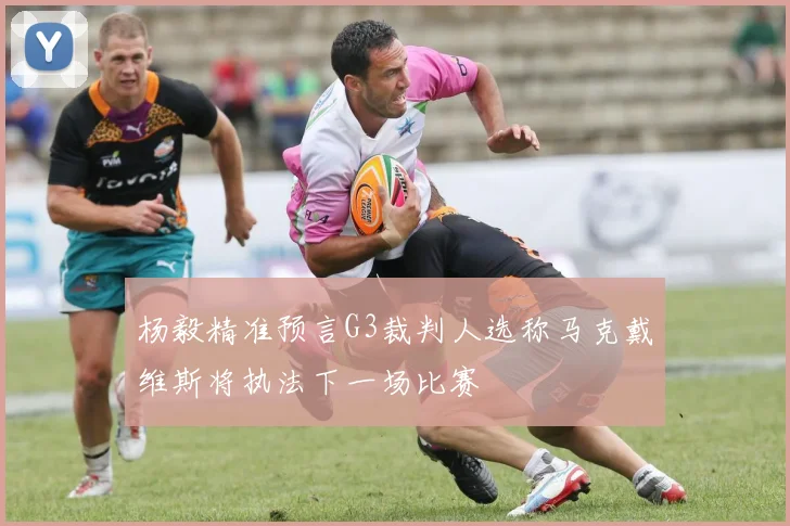 杨毅精准预言G3裁判人选称马克戴维斯将执法下一场比赛