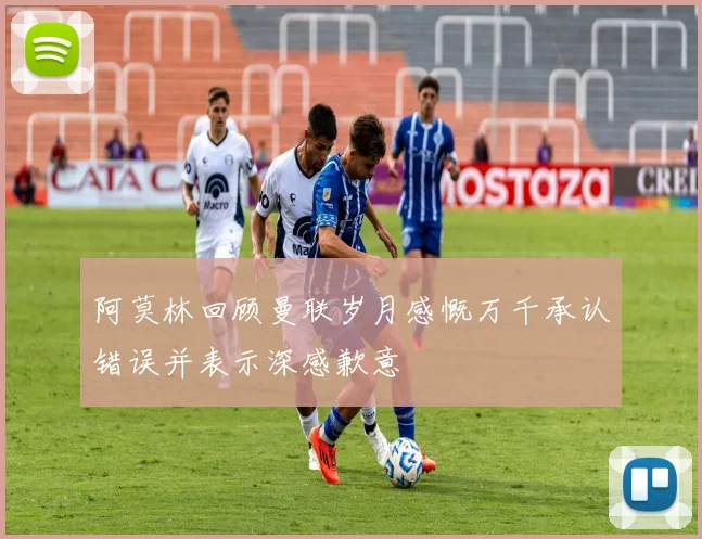 阿莫林回顾曼联岁月感慨万千承认错误并表示深感歉意