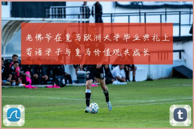 老佛爷在皇马欧洲大学毕业典礼上寄语学子与皇马价值观共成长