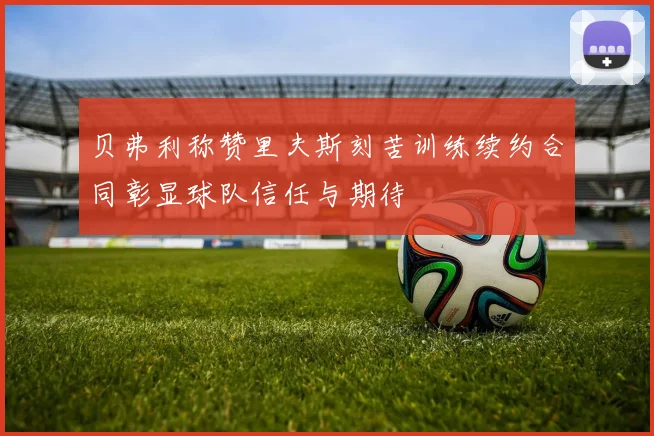 贝弗利称赞里夫斯刻苦训练续约合同彰显球队信任与期待