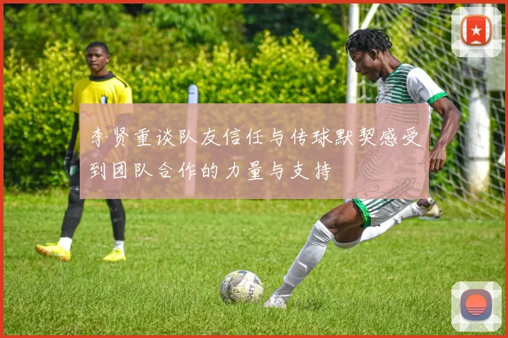 李贤重谈队友信任与传球默契感受到团队合作的力量与支持