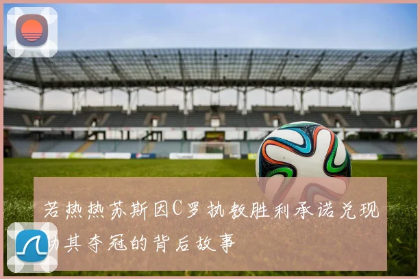 若热热苏斯因C罗执教胜利承诺兑现助其夺冠的背后故事