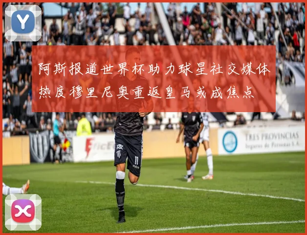 阿斯报道世界杯助力球星社交媒体热度穆里尼奥重返皇马或成焦点