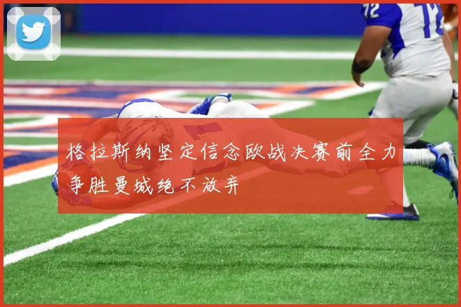 格拉斯纳坚定信念欧战决赛前全力争胜曼城绝不放弃