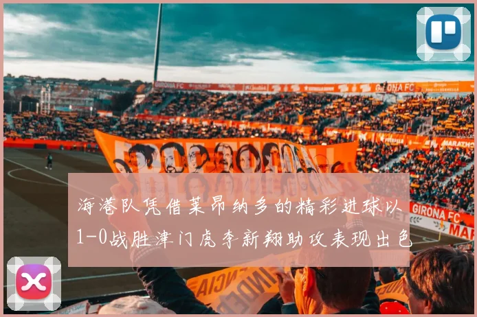 海港队凭借莱昂纳多的精彩进球以1-0战胜津门虎李新翔助攻表现出色