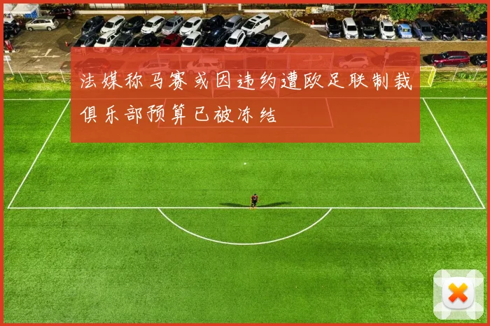 法媒称马赛或因违约遭欧足联制裁俱乐部预算已被冻结