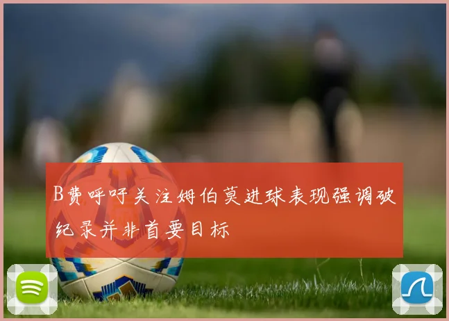 B费呼吁关注姆伯莫进球表现强调破纪录并非首要目标