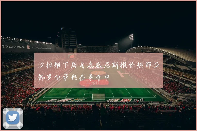 沙拉维下周考虑威尼斯报价热那亚佛罗伦萨也在争夺中