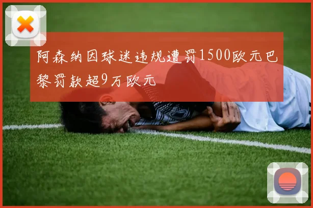 阿森纳因球迷违规遭罚1500欧元巴黎罚款超9万欧元