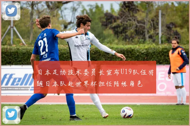 日本足协技术委员长宣布U19队伍将随日本队赴世界杯担任陪练角色