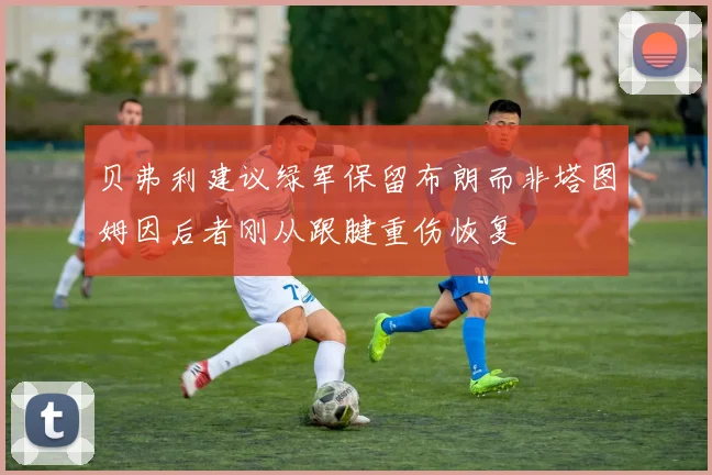 贝弗利建议绿军保留布朗而非塔图姆因后者刚从跟腱重伤恢复