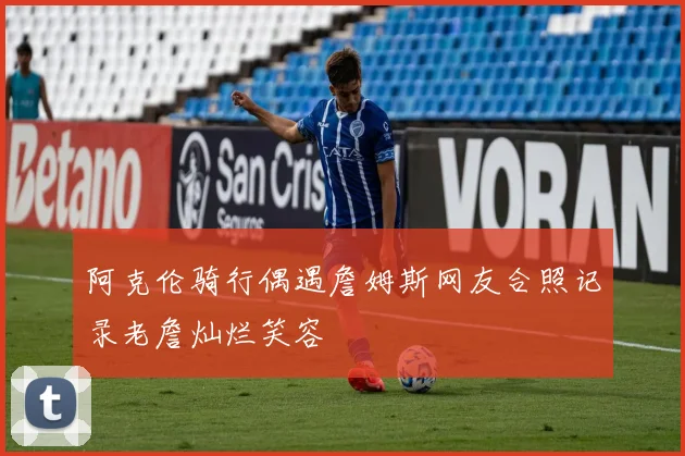 阿克伦骑行偶遇詹姆斯网友合照记录老詹灿烂笑容
