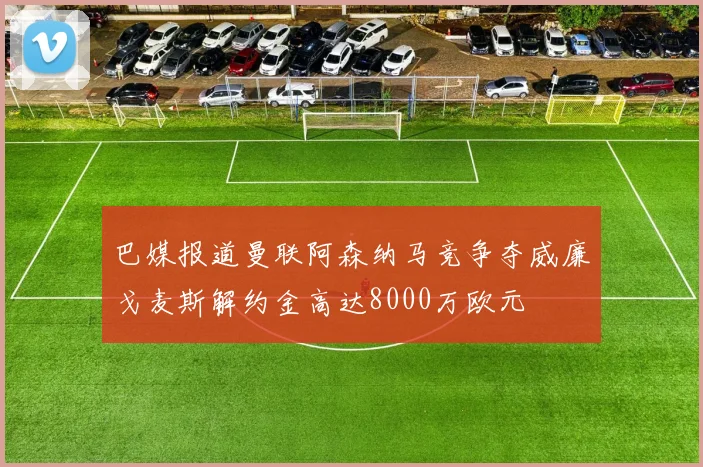 巴媒报道曼联阿森纳马竞争夺威廉戈麦斯解约金高达8000万欧元