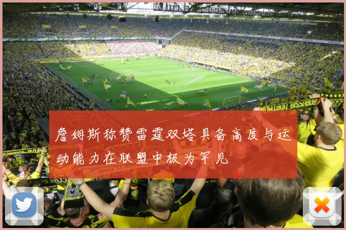 詹姆斯称赞雷霆双塔具备高度与运动能力在联盟中极为罕见