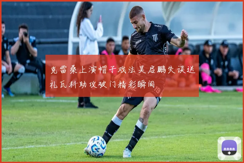 克雷桑上演帽子戏法吴启鹏失误送礼瓦科助攻破门精彩瞬间