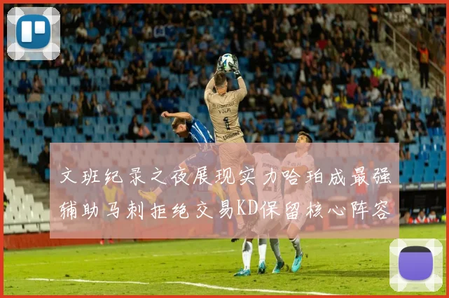 文班纪录之夜展现实力哈珀成最强辅助马刺拒绝交易KD保留核心阵容