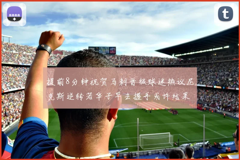 提前8分钟祝贺马刺晋级球迷热议尼克斯逆转若华子早去握手或许结果不同