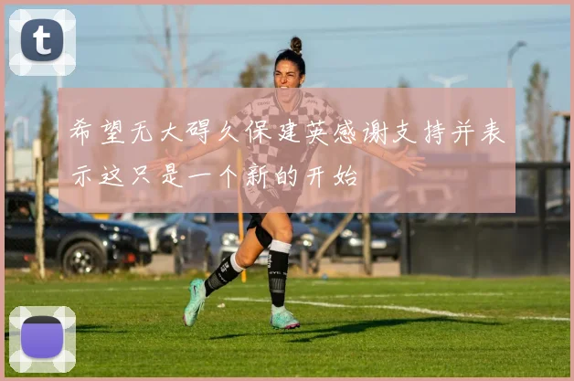 希望无大碍久保建英感谢支持并表示这只是一个新的开始